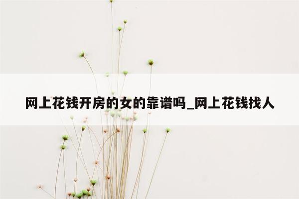 网上花钱开房的女的靠谱吗_网上花钱找人