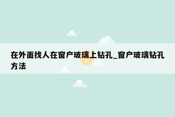 在外面找人在窗户玻璃上钻孔_窗户玻璃钻孔方法