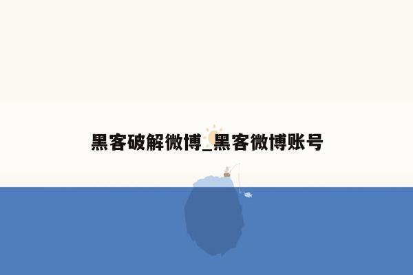 黑客破解微博_黑客微博账号