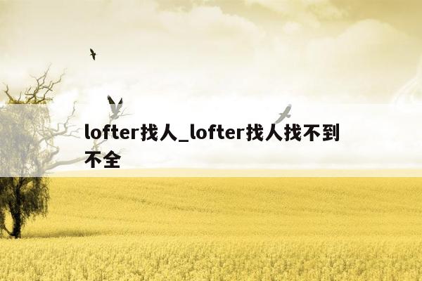 lofter找人_lofter找人找不到不全