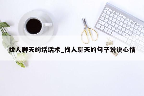 找人聊天的话话术_找人聊天的句子说说心情