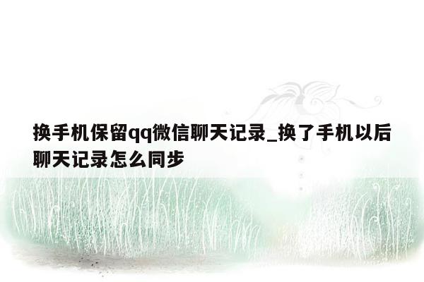 换手机保留qq微信聊天记录_换了手机以后聊天记录怎么同步