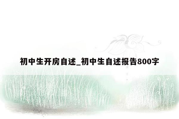 初中生开房自述_初中生自述报告800字