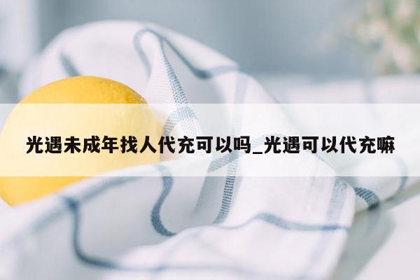 光遇未成年找人代充可以吗_光遇可以代充嘛