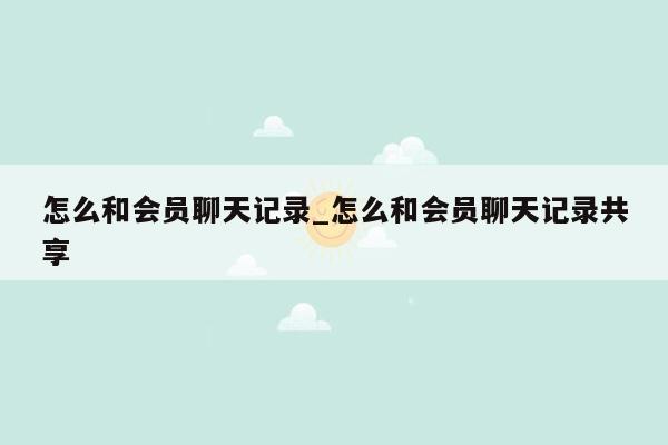 怎么和会员聊天记录_怎么和会员聊天记录共享