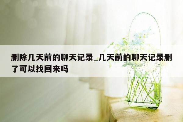 删除几天前的聊天记录_几天前的聊天记录删了可以找回来吗