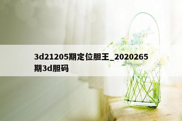 3d21205期定位胆王_2020265期3d胆码