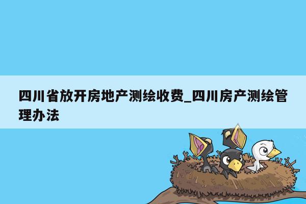 四川省放开房地产测绘收费_四川房产测绘管理办法