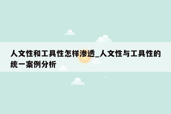 人文性和工具性怎样渗透_人文性与工具性的统一案例分析