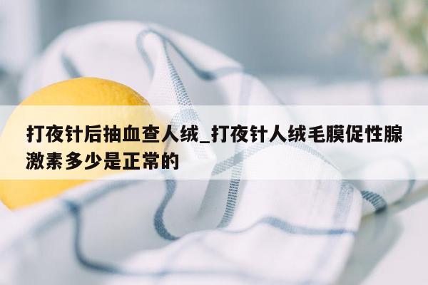 打夜针后抽血查人绒_打夜针人绒毛膜促性腺激素多少是正常的