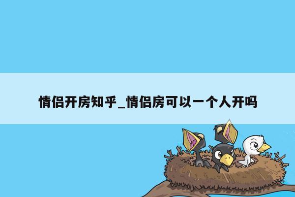 情侣开房知乎_情侣房可以一个人开吗