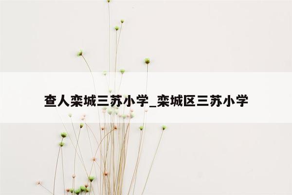 查人栾城三苏小学_栾城区三苏小学