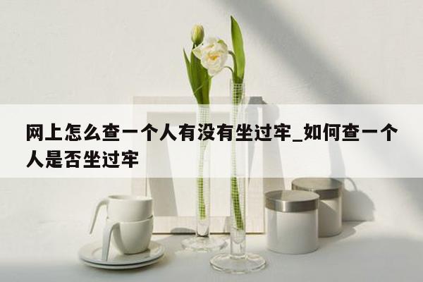 网上怎么查一个人有没有坐过牢_如何查一个人是否坐过牢