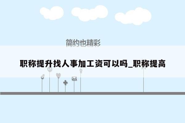 职称提升找人事加工资可以吗_职称提高