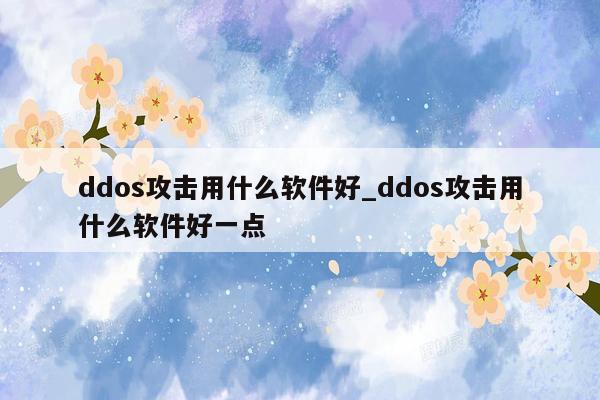 ddos攻击用什么软件好_ddos攻击用什么软件好一点