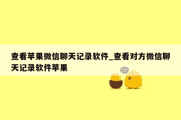 查看苹果微信聊天记录软件_查看对方微信聊天记录软件苹果