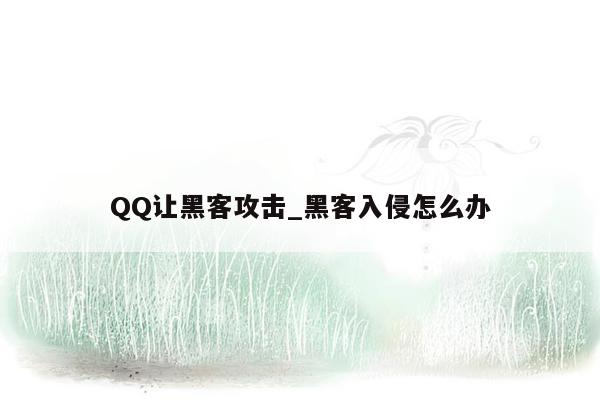 QQ让黑客攻击_黑客入侵怎么办