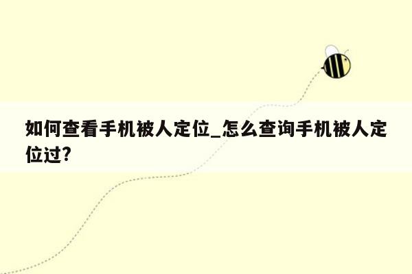 如何查看手机被人定位_怎么查询手机被人定位过?