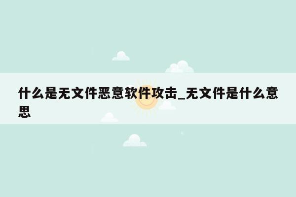 什么是无文件恶意软件攻击_无文件是什么意思