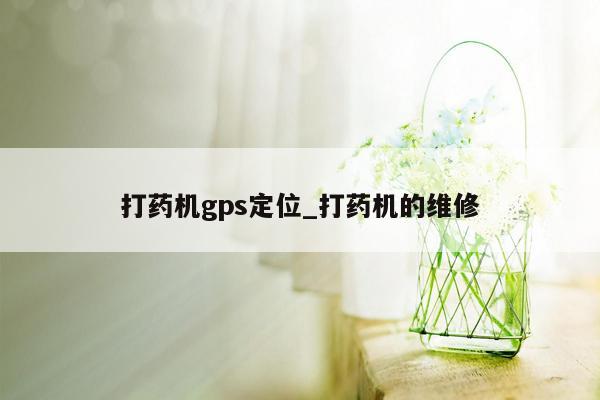 打药机gps定位_打药机的维修