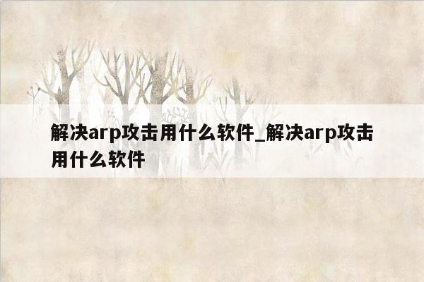 解决arp攻击用什么软件_解决arp攻击用什么软件