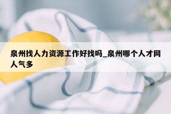 泉州找人力资源工作好找吗_泉州哪个人才网人气多