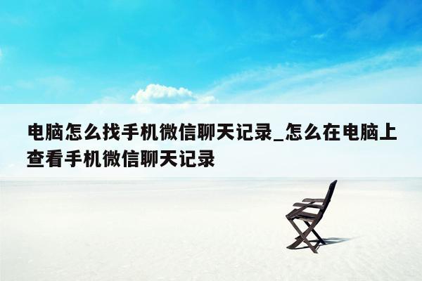 电脑怎么找手机微信聊天记录_怎么在电脑上查看手机微信聊天记录