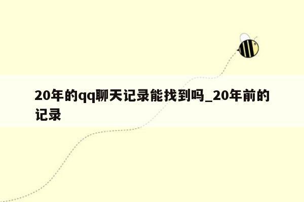 20年的qq聊天记录能找到吗_20年前的记录