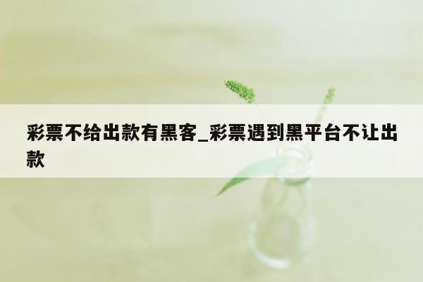 彩票不给出款有黑客_彩票遇到黑平台不让出款