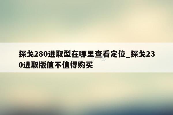 探戈280进取型在哪里查看定位_探戈230进取版值不值得购买