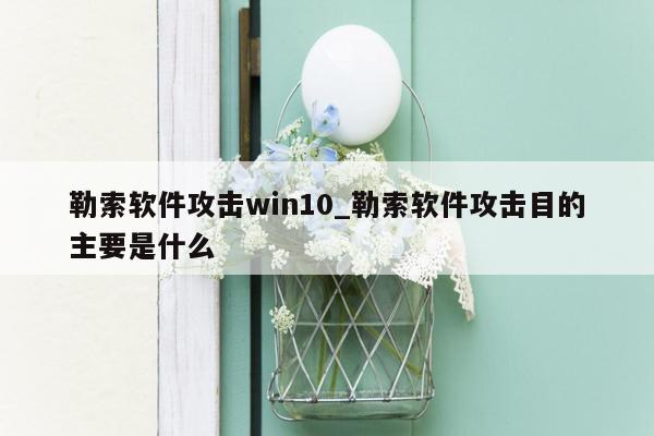 勒索软件攻击win10_勒索软件攻击目的主要是什么