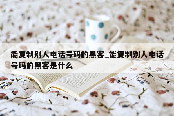 能复制别人电话号码的黑客_能复制别人电话号码的黑客是什么