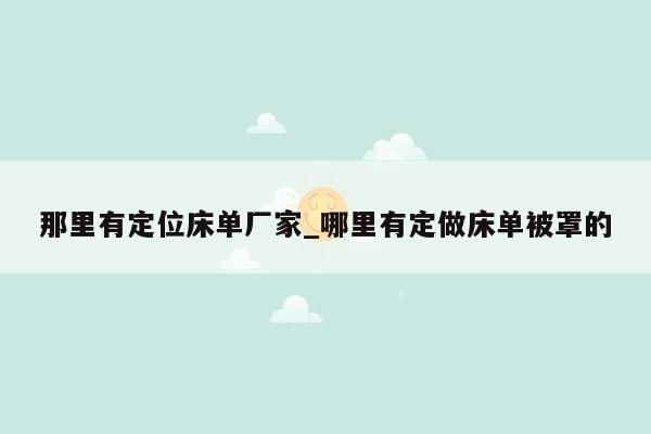 那里有定位床单厂家_哪里有定做床单被罩的