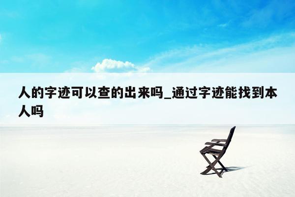 人的字迹可以查的出来吗_通过字迹能找到本人吗