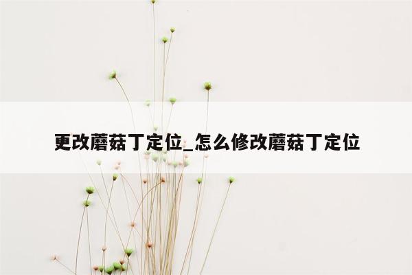 更改蘑菇丁定位_怎么修改蘑菇丁定位