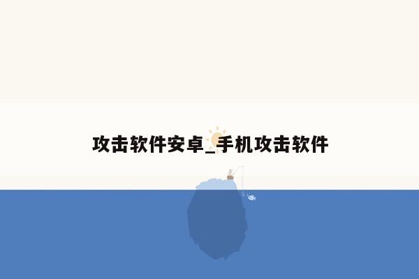 攻击软件安卓_手机攻击软件