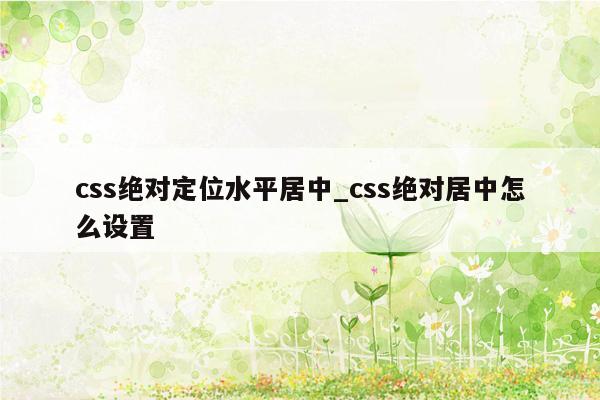 css绝对定位水平居中_css绝对居中怎么设置