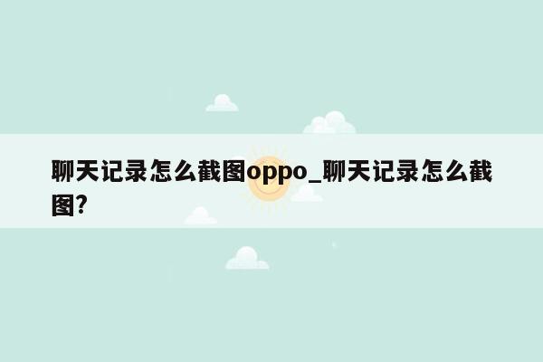 聊天记录怎么截图oppo_聊天记录怎么截图?