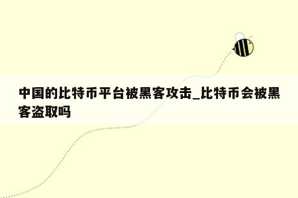 中国的比特币平台被黑客攻击_比特币会被黑客盗取吗