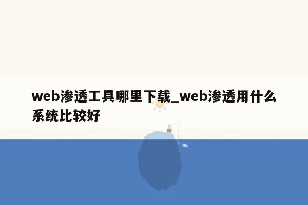 web渗透工具哪里下载_web渗透用什么系统比较好