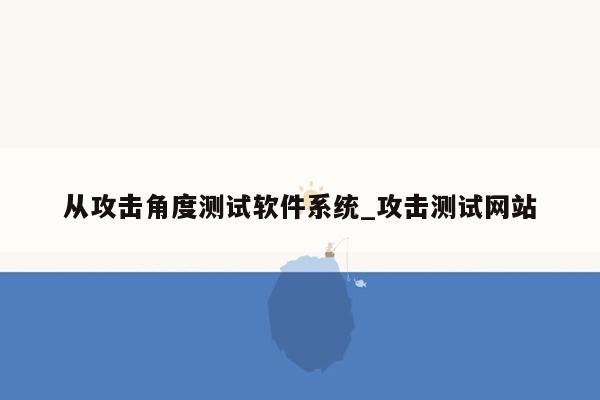 从攻击角度测试软件系统_攻击测试网站