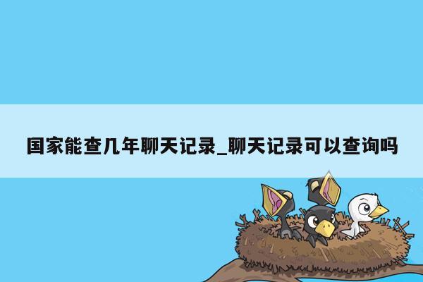 国家能查几年聊天记录_聊天记录可以查询吗