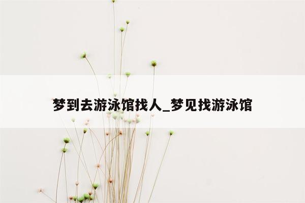 梦到去游泳馆找人_梦见找游泳馆