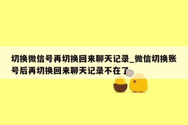 切换微信号再切换回来聊天记录_微信切换账号后再切换回来聊天记录不在了