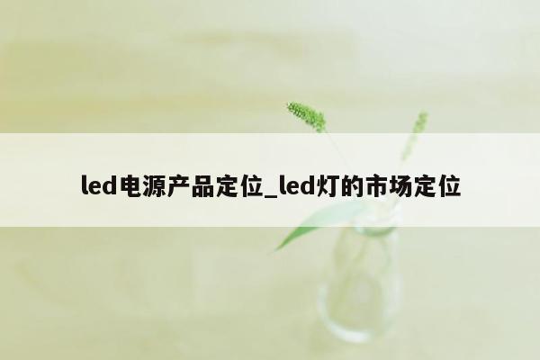 led电源产品定位_led灯的市场定位