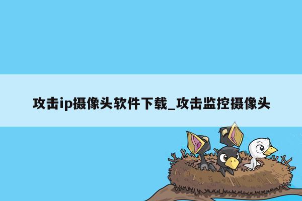 攻击ip摄像头软件下载_攻击监控摄像头