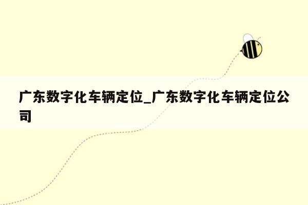 广东数字化车辆定位_广东数字化车辆定位公司