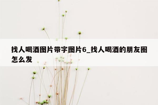 找人喝酒图片带字图片6_找人喝酒的朋友圈怎么发