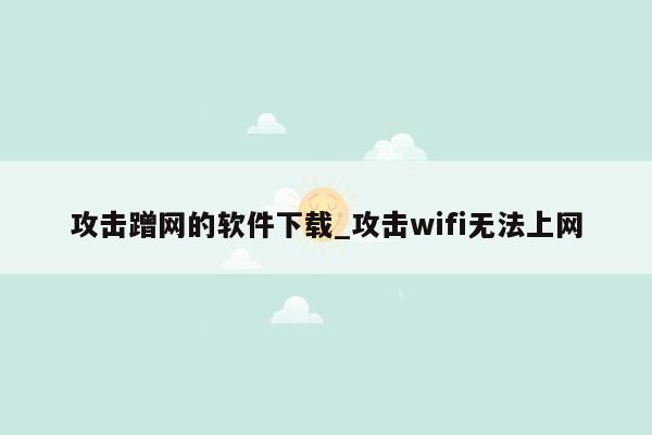 攻击蹭网的软件下载_攻击wifi无法上网