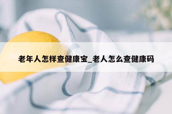 老年人怎样查健康宝_老人怎么查健康码